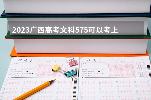 2023广西高考文科575可以考上什么大学