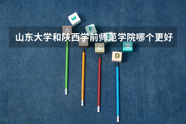 山东大学和陕西学前师范学院哪个更好 历年录取分数线对比