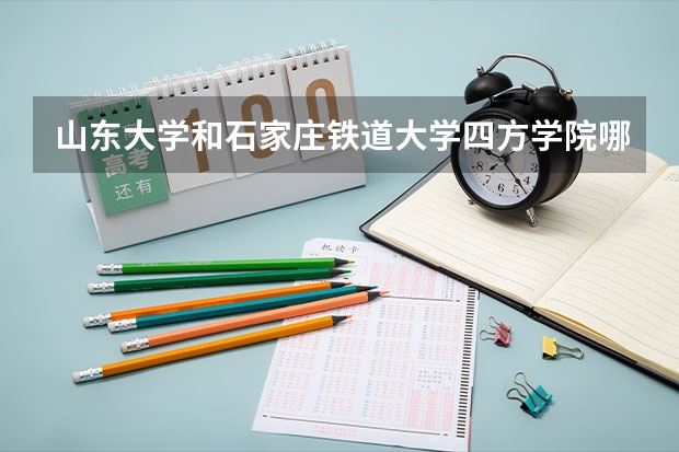 山东大学和石家庄铁道大学四方学院哪个更好 历年录取分数线对比