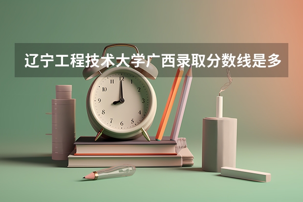 辽宁工程技术大学广西录取分数线是多少 辽宁工程技术大学广西招多少人