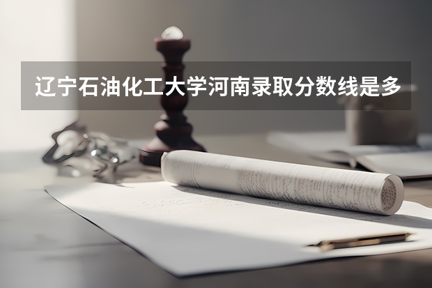 辽宁石油化工大学河南录取分数线是多少 辽宁石油化工大学河南招多少人