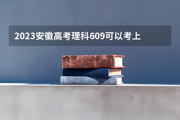 2023安徽高考理科609可以考上什么大学