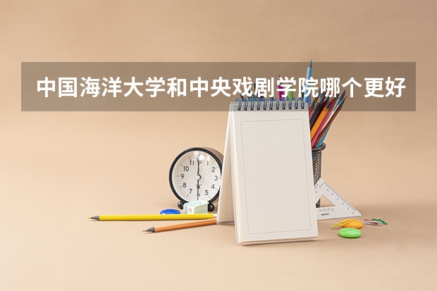 中国海洋大学和中央戏剧学院哪个更好 历年录取分数线对比