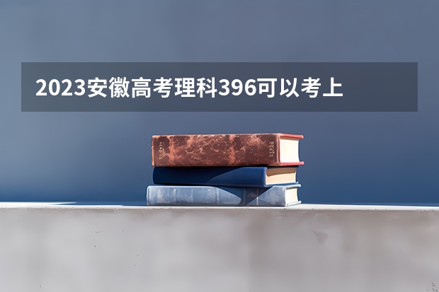 2023安徽高考理科396可以考上什么大学