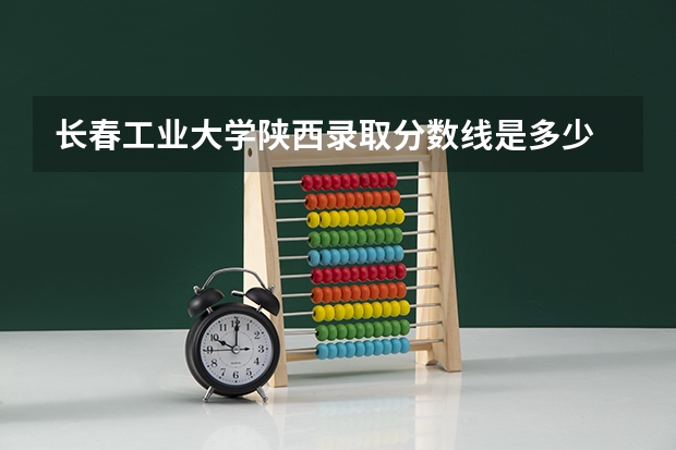 长春工业大学陕西录取分数线是多少 长春工业大学陕西招多少人