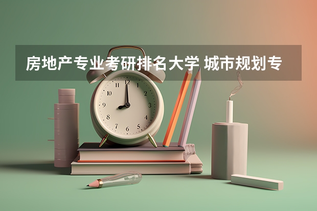 房地产专业考研排名大学 城市规划专业研究生都有哪些院校?