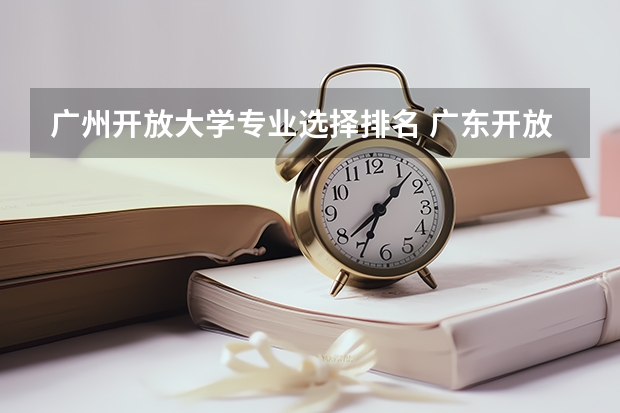 广州开放大学专业选择排名 广东开放大学有什么优势怎么报名?