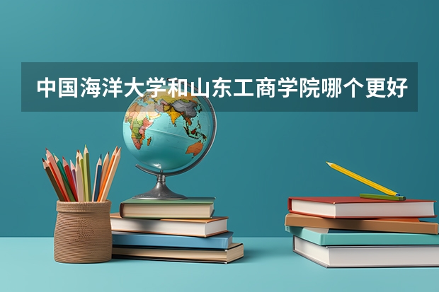 中国海洋大学和山东工商学院哪个更好 历年录取分数线对比