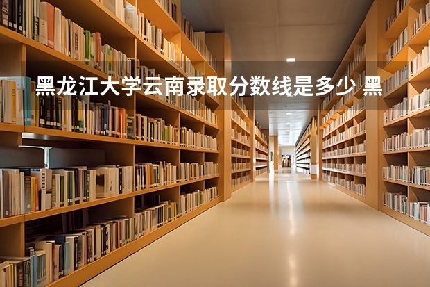 黑龙江大学云南录取分数线是多少 黑龙江大学云南招多少人