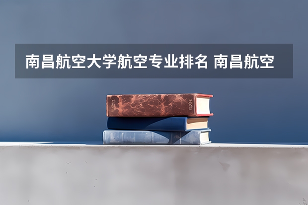 南昌航空大学航空专业排名 南昌航空大学全国排名