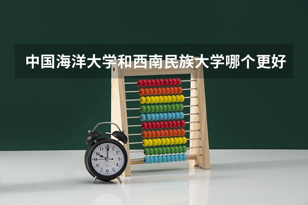 中国海洋大学和西南民族大学哪个更好 历年录取分数线对比