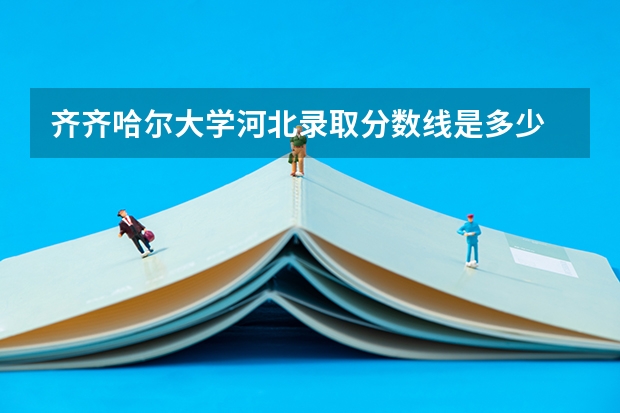 齐齐哈尔大学河北录取分数线是多少 齐齐哈尔大学河北招多少人