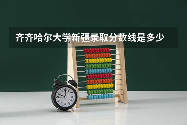 齐齐哈尔大学新疆录取分数线是多少 齐齐哈尔大学新疆招多少人