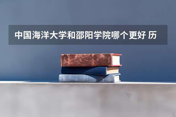 中国海洋大学和邵阳学院哪个更好 历年录取分数线对比
