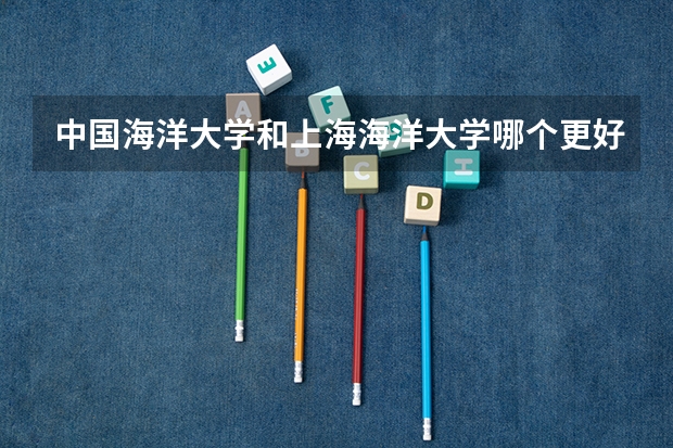 中国海洋大学和上海海洋大学哪个更好 历年录取分数线对比