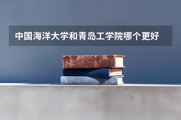 中国海洋大学和青岛工学院哪个更好 历年录取分数线对比