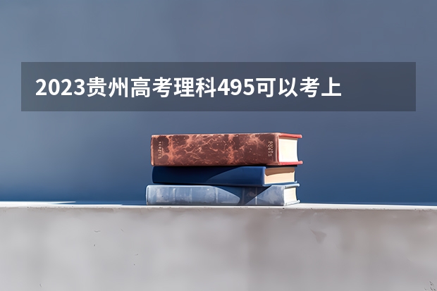 2023贵州高考理科495可以考上什么大学