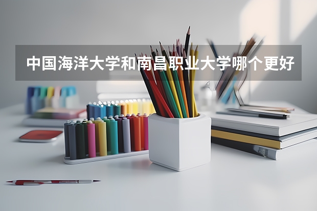 中国海洋大学和南昌职业大学哪个更好 历年录取分数线对比