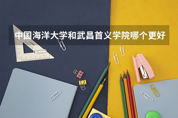 中国海洋大学和武昌首义学院哪个更好 历年录取分数线对比