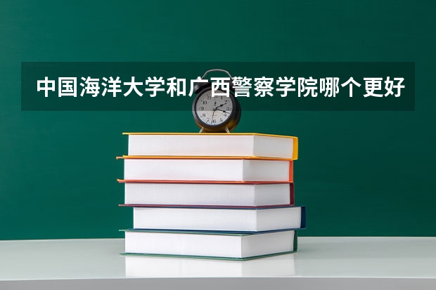 中国海洋大学和广西警察学院哪个更好 历年录取分数线对比