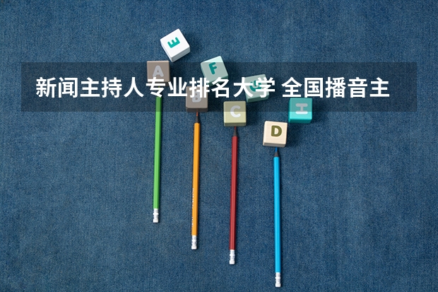 新闻主持人专业排名大学 全国播音主持学校排名