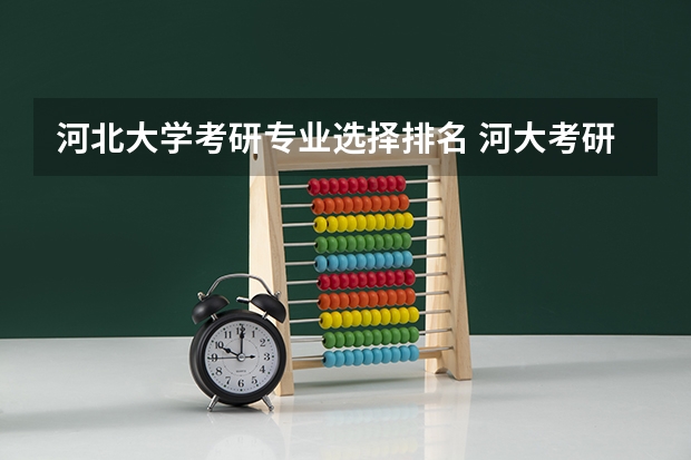 河北大学考研专业选择排名 河大考研排名是专硕和学硕一起排吗