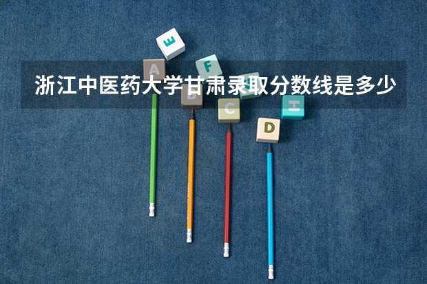 浙江中医药大学甘肃录取分数线是多少 浙江中医药大学甘肃招多少人