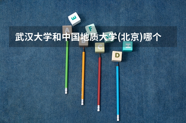 武汉大学和中国地质大学(北京)哪个更好 历年录取分数线对比