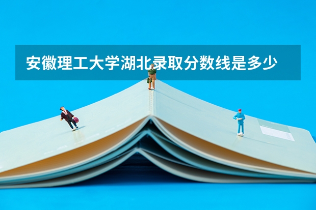 安徽理工大学湖北录取分数线是多少 安徽理工大学湖北招多少人