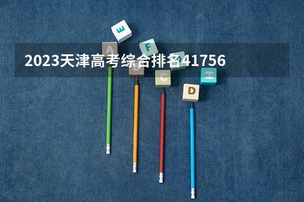 2023天津高考综合排名41756的考生报什么大学 大学往年录取分数线