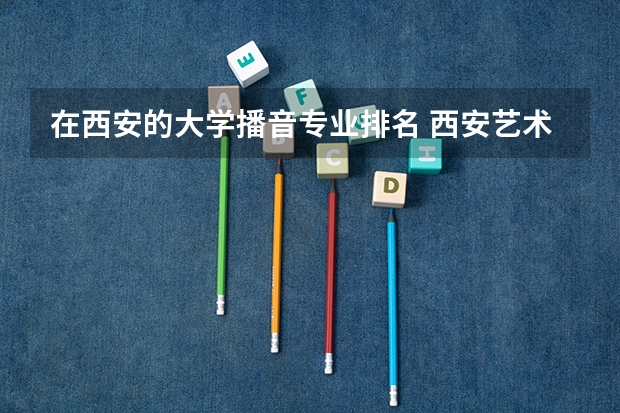 在西安的大学播音专业排名 西安艺术类院校排名
