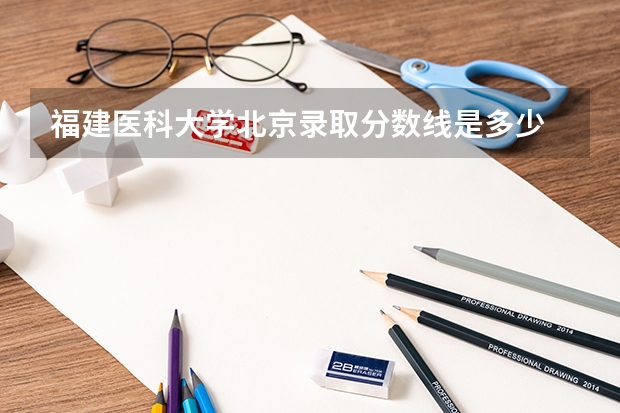 福建医科大学北京录取分数线是多少 福建医科大学北京招多少人