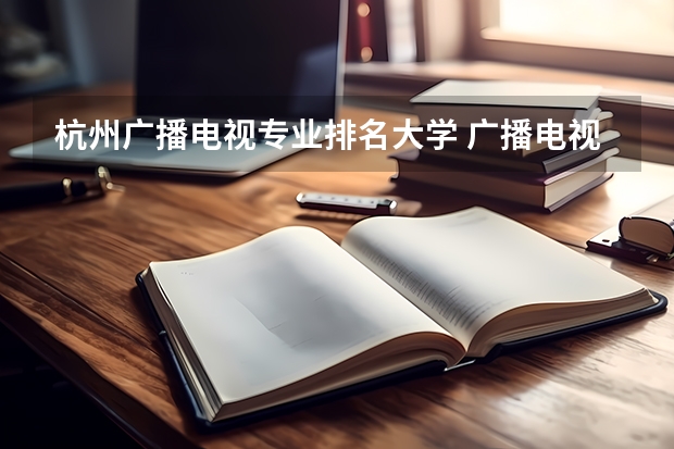 杭州广播电视专业排名大学 广播电视编导专业大学排名