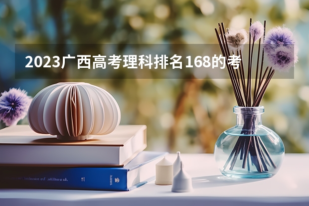 2023广西高考理科排名168的考生报什么大学 大学往年录取分数线