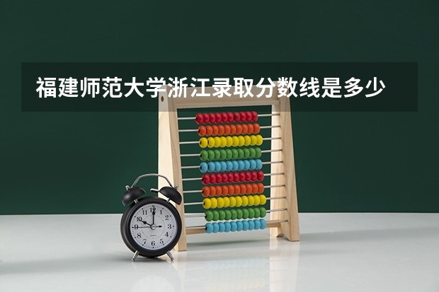 福建师范大学浙江录取分数线是多少 福建师范大学浙江招多少人