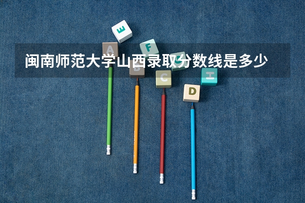 闽南师范大学山西录取分数线是多少 闽南师范大学山西招多少人