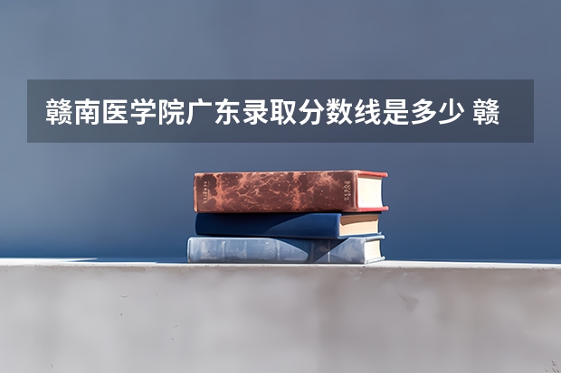 赣南医学院广东录取分数线是多少 赣南医学院广东招多少人