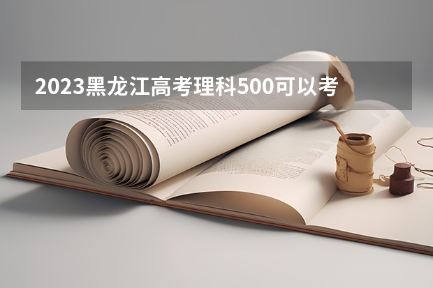 2023黑龙江高考理科500可以考上什么大学