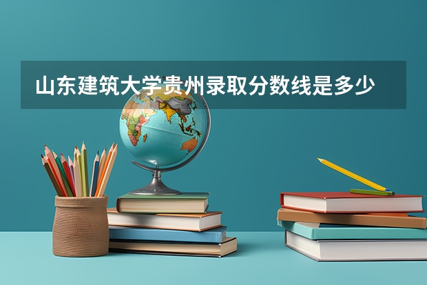山东建筑大学贵州录取分数线是多少 山东建筑大学贵州招多少人