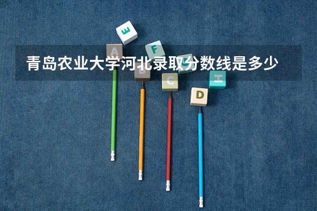 青岛农业大学河北录取分数线是多少 青岛农业大学河北招多少人