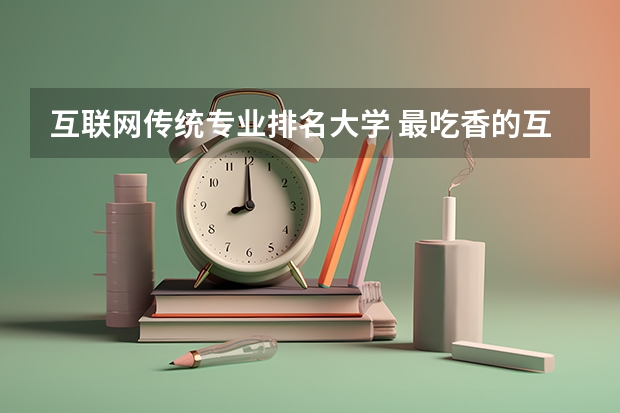 互联网传统专业排名大学 最吃香的互联网专业有哪些?