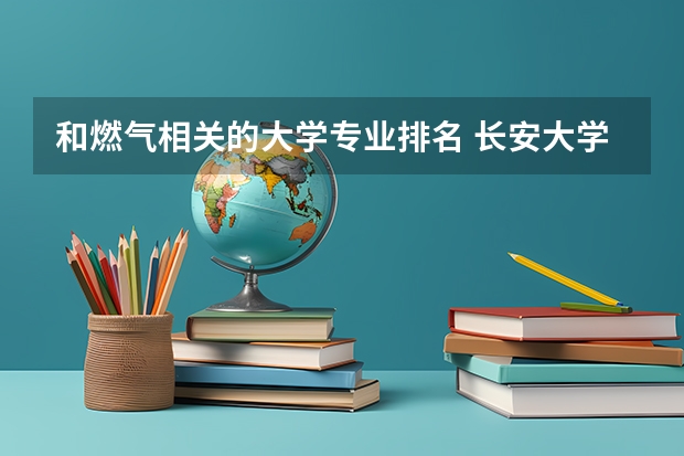 和燃气相关的大学专业排名 长安大学有什么特色专业，专业排名如何