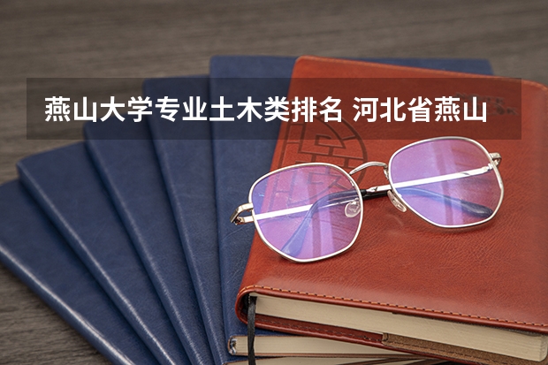 燕山大学专业土木类排名 河北省燕山大学的排名情况如何呢？