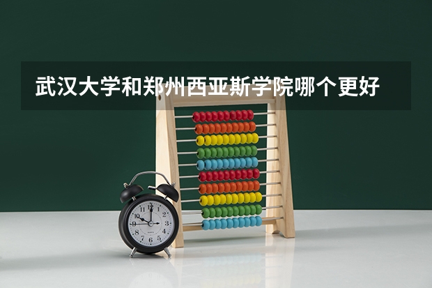 武汉大学和郑州西亚斯学院哪个更好 历年录取分数线对比