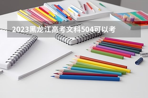 2023黑龙江高考文科504可以考上什么大学