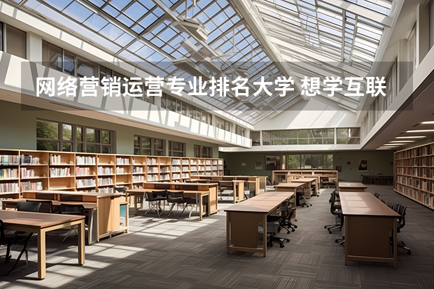 网络营销运营专业排名大学 想学互联网运营，大学具体选择哪个专业